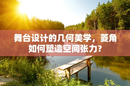 舞台设计的几何美学，菱角如何塑造空间张力？