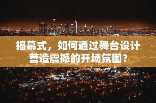 揭幕式，如何通过舞台设计营造震撼的开场氛围？
