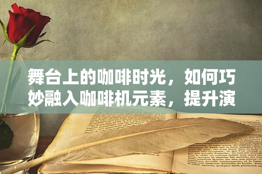 舞台上的咖啡时光，如何巧妙融入咖啡机元素，提升演出氛围？