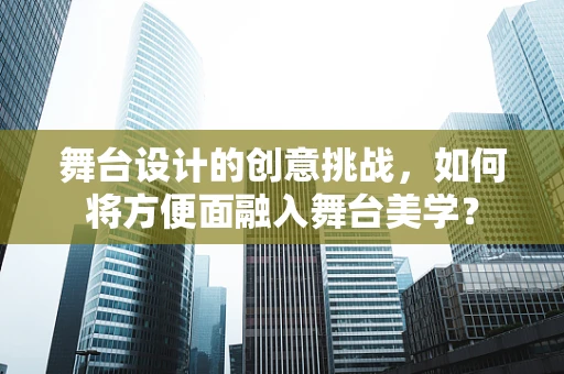 舞台设计的创意挑战，如何将方便面融入舞台美学？
