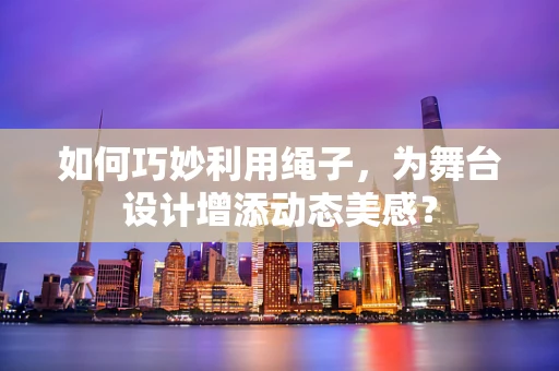 如何巧妙利用绳子，为舞台设计增添动态美感？