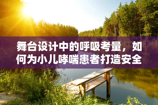舞台设计中的呼吸考量，如何为小儿哮喘患者打造安全舞台环境？