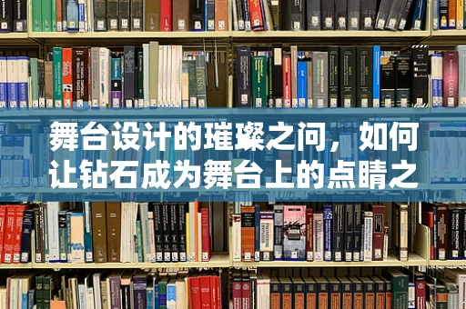 舞台设计的璀璨之问，如何让钻石成为舞台上的点睛之笔？