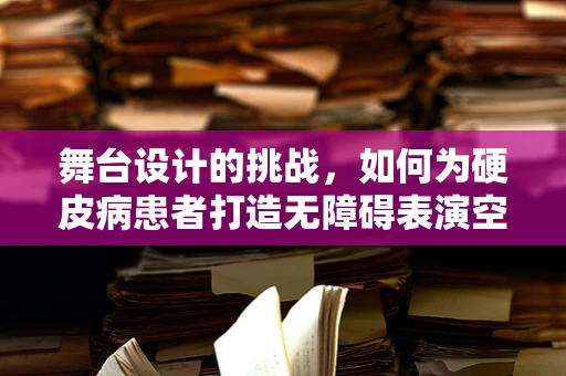 舞台设计的挑战，如何为硬皮病患者打造无障碍表演空间？