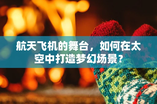 航天飞机的舞台，如何在太空中打造梦幻场景？