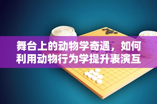 舞台上的动物学奇遇，如何利用动物行为学提升表演互动性？