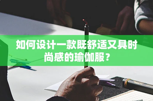 如何设计一款既舒适又具时尚感的瑜伽服？
