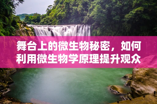 舞台上的微生物秘密，如何利用微生物学原理提升观众体验？