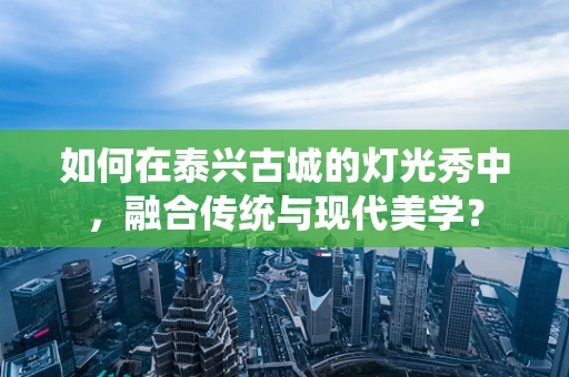 如何在泰兴古城的灯光秀中，融合传统与现代美学？