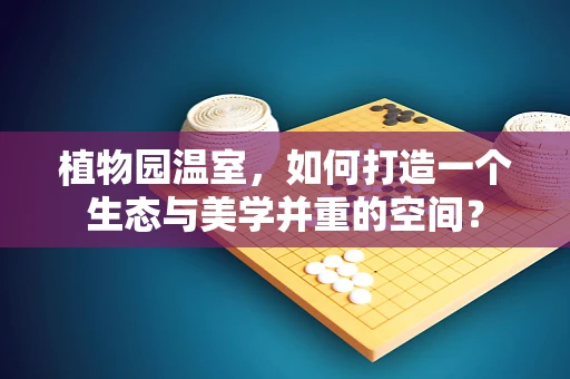 植物园温室，如何打造一个生态与美学并重的空间？