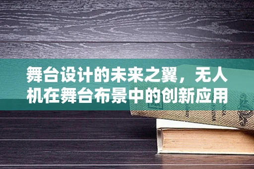 舞台设计的未来之翼，无人机在舞台布景中的创新应用？