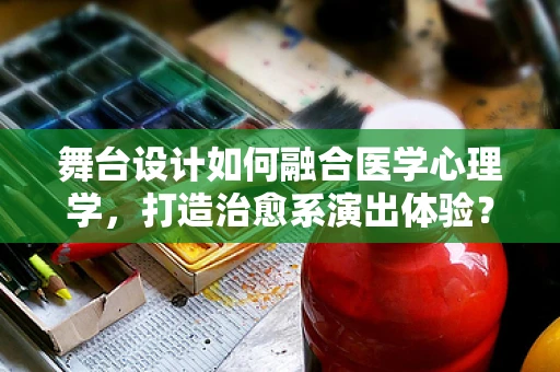 舞台设计如何融合医学心理学，打造治愈系演出体验？