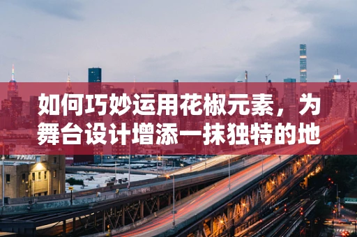 如何巧妙运用花椒元素，为舞台设计增添一抹独特的地域风情？