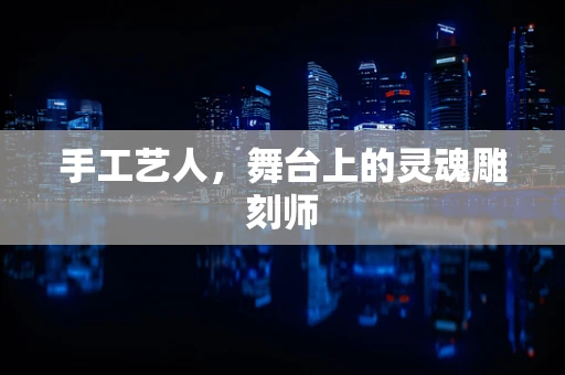 手工艺人，舞台上的灵魂雕刻师