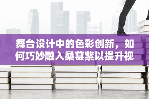 舞台设计中的色彩创新，如何巧妙融入桑葚紫以提升视觉冲击力？