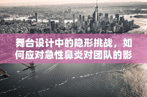 舞台设计中的隐形挑战，如何应对急性鼻炎对团队的影响？