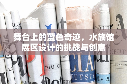 舞台上的蓝色奇迹，水族馆展区设计的挑战与创意