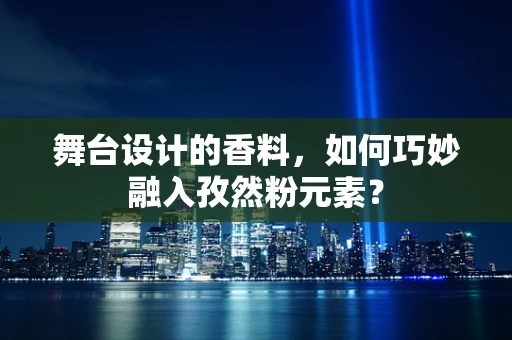 舞台设计的香料，如何巧妙融入孜然粉元素？