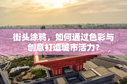 街头涂鸦，如何通过色彩与创意打造城市活力？