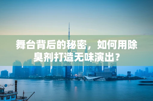 舞台背后的秘密，如何用除臭剂打造无味演出？