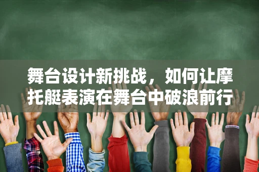 舞台设计新挑战，如何让摩托艇表演在舞台中破浪前行？