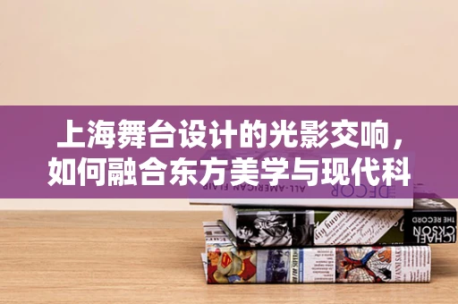 上海舞台设计的光影交响，如何融合东方美学与现代科技？