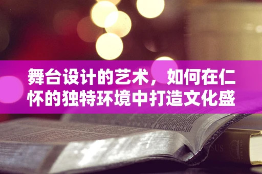 舞台设计的艺术，如何在仁怀的独特环境中打造文化盛宴？