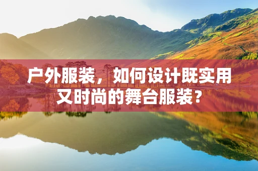 户外服装，如何设计既实用又时尚的舞台服装？