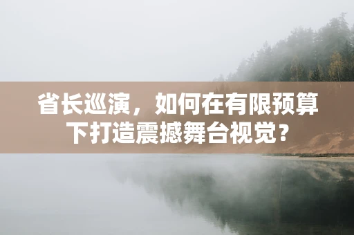省长巡演，如何在有限预算下打造震撼舞台视觉？