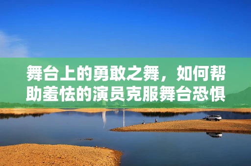 舞台上的勇敢之舞，如何帮助羞怯的演员克服舞台恐惧？