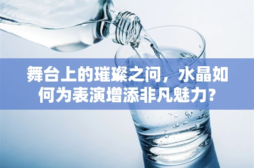 舞台上的璀璨之问，水晶如何为表演增添非凡魅力？
