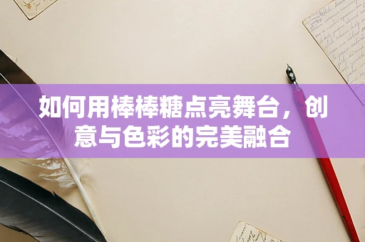 如何用棒棒糖点亮舞台，创意与色彩的完美融合