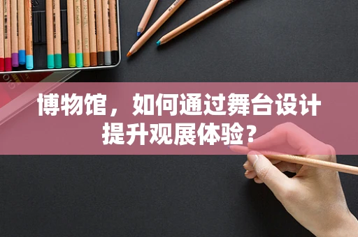 博物馆，如何通过舞台设计提升观展体验？
