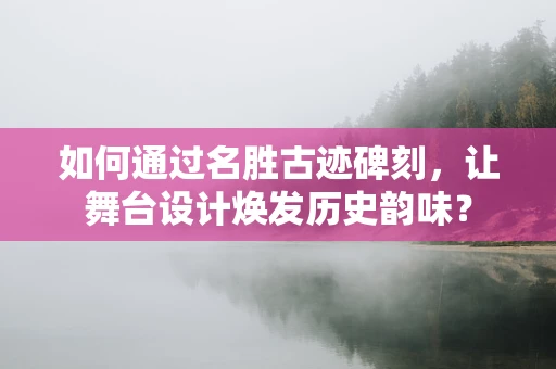 如何通过名胜古迹碑刻，让舞台设计焕发历史韵味？