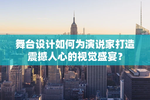 舞台设计如何为演说家打造震撼人心的视觉盛宴？