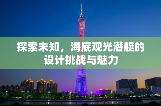 探索未知，海底观光潜艇的设计挑战与魅力