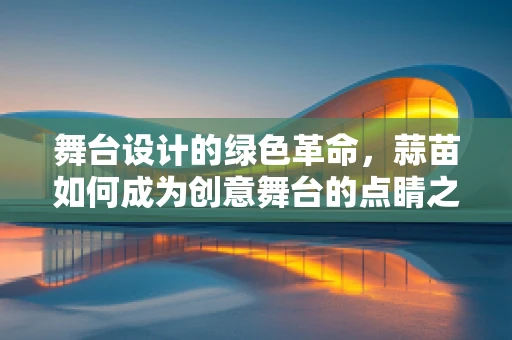 舞台设计的绿色革命，蒜苗如何成为创意舞台的点睛之笔？