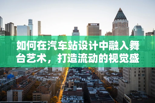 如何在汽车站设计中融入舞台艺术，打造流动的视觉盛宴？