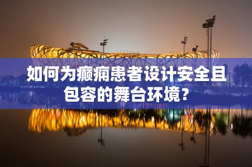 如何为癫痫患者设计安全且包容的舞台环境？