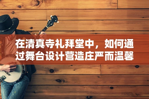 在清真寺礼拜堂中，如何通过舞台设计营造庄严而温馨的氛围？