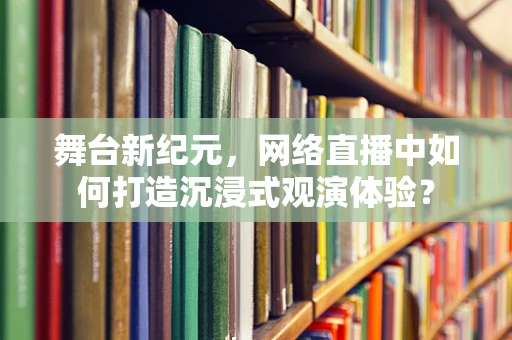 舞台新纪元，网络直播中如何打造沉浸式观演体验？
