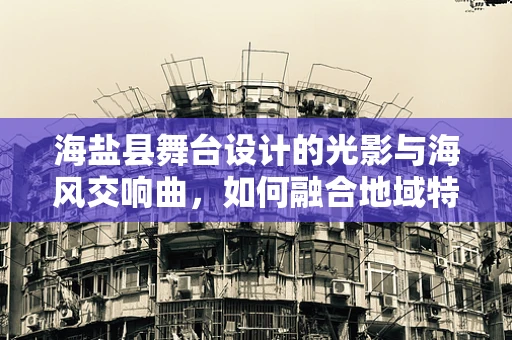 海盐县舞台设计的光影与海风交响曲，如何融合地域特色与艺术创新？