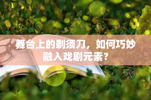 舞台上的剃须刀，如何巧妙融入戏剧元素？
