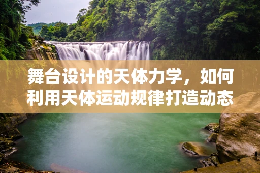 舞台设计的天体力学，如何利用天体运动规律打造动态舞台效果？