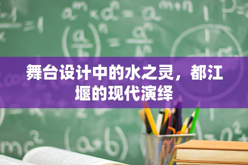 舞台设计中的水之灵，都江堰的现代演绎