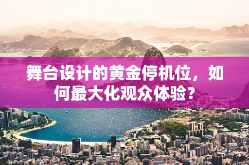 舞台设计的黄金停机位，如何最大化观众体验？