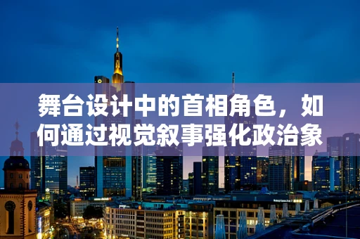 舞台设计中的首相角色，如何通过视觉叙事强化政治象征？