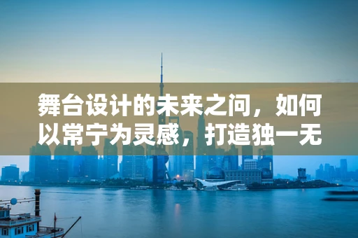 舞台设计的未来之问，如何以常宁为灵感，打造独一无二的舞台体验？