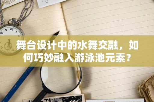 舞台设计中的水舞交融，如何巧妙融入游泳池元素？