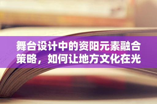 舞台设计中的资阳元素融合策略，如何让地方文化在光影中绽放？